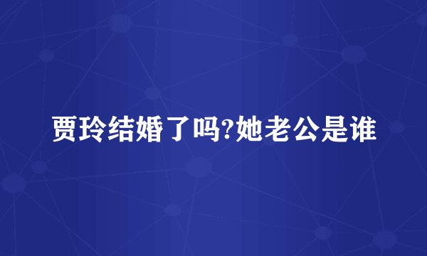 贾玲结婚了吗?她老公是谁