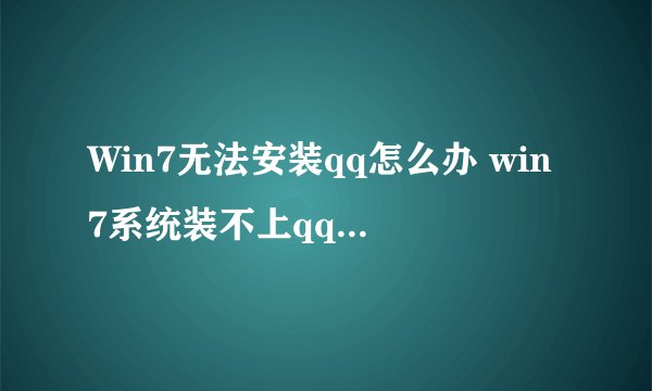 Win7无法安装qq怎么办 win7系统装不上qq的解决方法