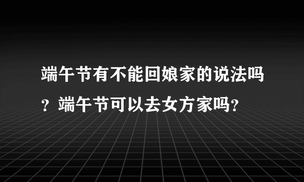 端午节有不能回娘家的说法吗?端午节可以去女方家吗?