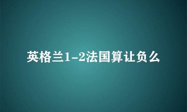 英格兰1-2法国算让负么