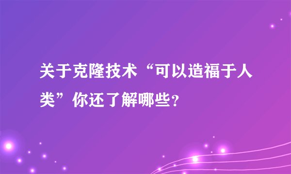 关于克隆技术“可以造福于人类”你还了解哪些？