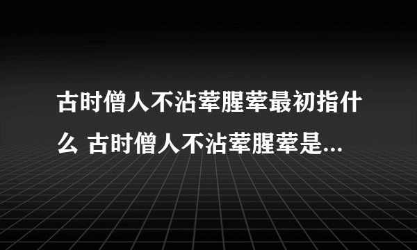 古时僧人不沾荤腥荤最初指什么 古时僧人不沾荤腥荤是什么意思