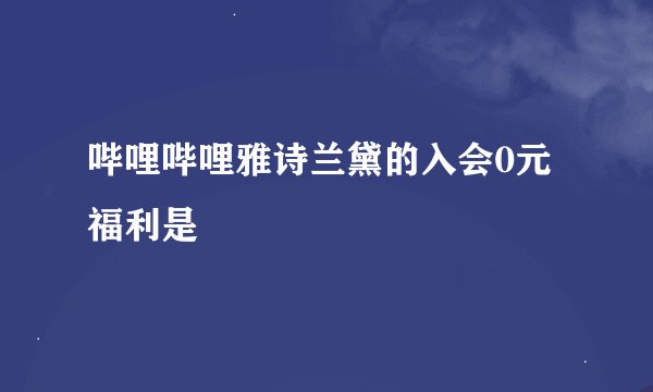 哔哩哔哩雅诗兰黛的入会0元福利是