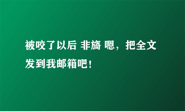 被咬了以后 非旖 嗯，把全文发到我邮箱吧！