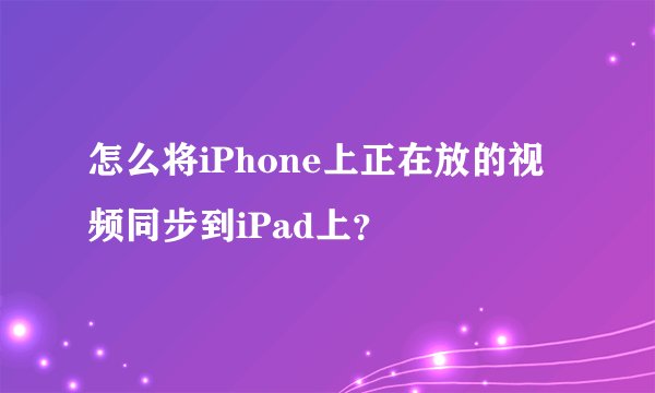 怎么将iPhone上正在放的视频同步到iPad上？