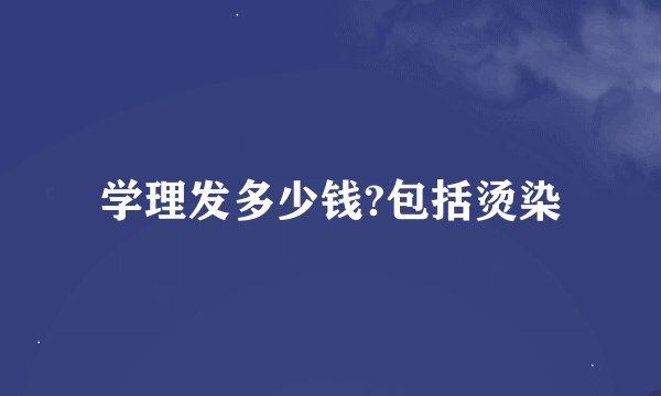 学理发多少钱?包括烫染
