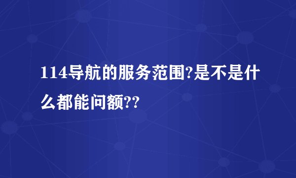 114导航的服务范围?是不是什么都能问额??