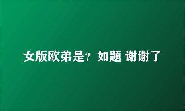 女版欧弟是？如题 谢谢了