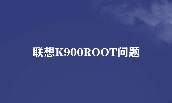 联想K900ROOT问题