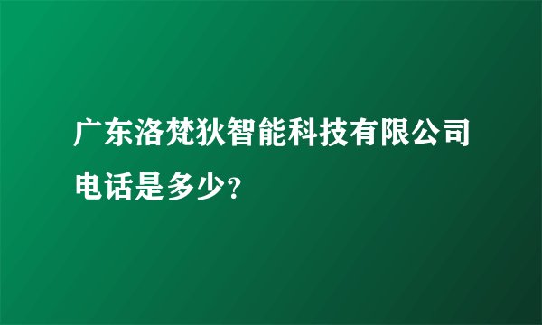 广东洛梵狄智能科技有限公司电话是多少？