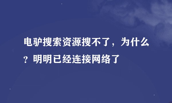 电驴搜索资源搜不了，为什么？明明已经连接网络了
