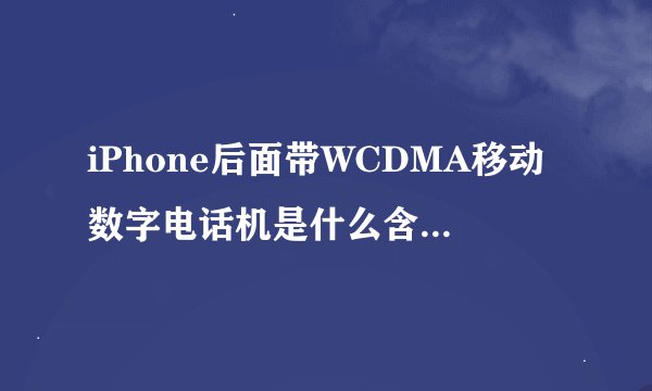 iPhone后面带WCDMA移动数字电话机是什么含义,是联通版么？