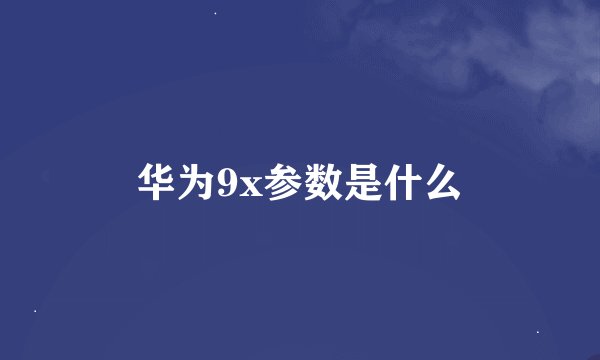 华为9x参数是什么