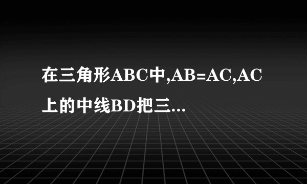 在三角形ABC中,AB=AC,AC上的中线BD把三角形的周长分为12厘米和15厘米两部分，求此三角形各边的长。