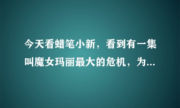 今天看蜡笔小新，看到有一集叫魔女玛丽最大的危机，为什么小新和小新的爸爸说：还是席拉变身时最好看？？