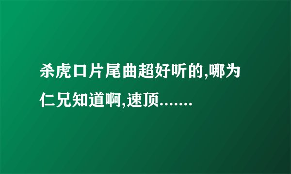 杀虎口片尾曲超好听的,哪为仁兄知道啊,速顶........