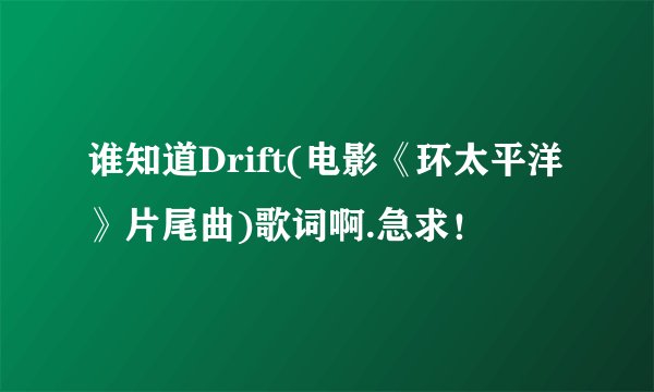 谁知道Drift(电影《环太平洋》片尾曲)歌词啊.急求！