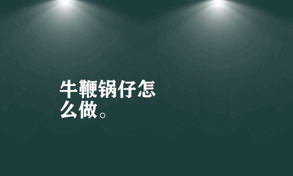 牛鞭锅仔怎
么做。