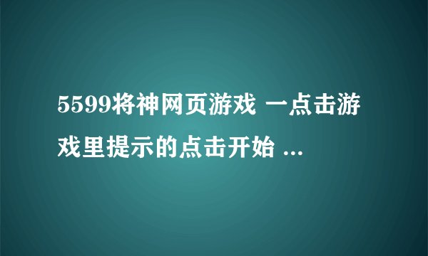 5599将神网页游戏 一点击游戏里提示的点击开始 网页就无响应了 别的网页游戏可以玩？