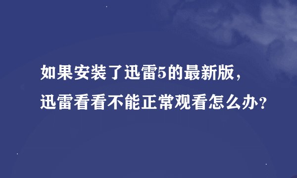 如果安装了迅雷5的最新版，迅雷看看不能正常观看怎么办？