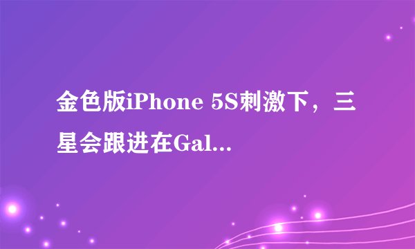 金色版iPhone 5S刺激下，三星会跟进在Galaxy系列中增加金色版本吗？