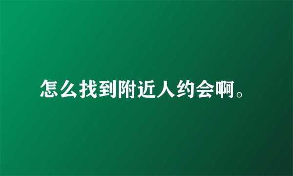 怎么找到附近人约会啊。