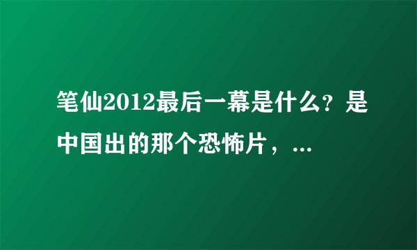 笔仙2012最后一幕是什么？是中国出的那个恐怖片，不是韩国的。