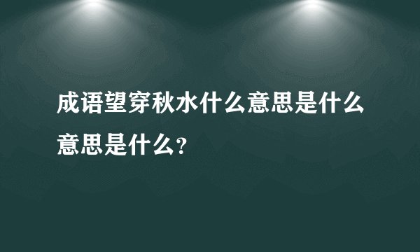 成语望穿秋水什么意思是什么意思是什么？