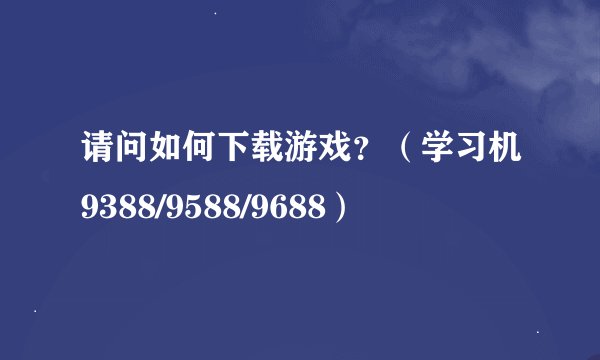 请问如何下载游戏？（学习机9388/9588/9688）