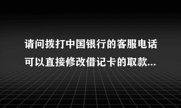 请问拨打中国银行的客服电话可以直接修改借记卡的取款密码吗？