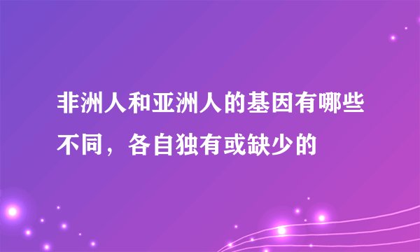 非洲人和亚洲人的基因有哪些不同，各自独有或缺少的