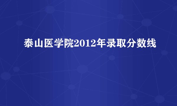 泰山医学院2012年录取分数线