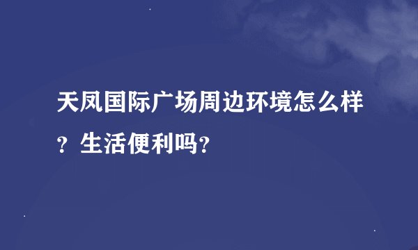 天凤国际广场周边环境怎么样？生活便利吗？