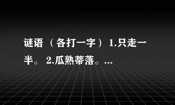 谜语 （各打一字） 1.只走一半。 2.瓜熟蒂落。 3.格外大方。 4.两角钱。 5.追根寻底。