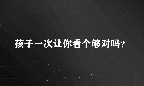 孩子一次让你看个够对吗？
