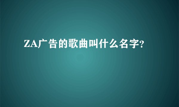 ZA广告的歌曲叫什么名字？