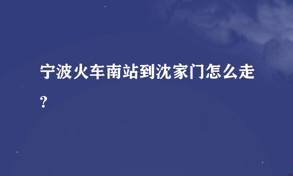 宁波火车南站到沈家门怎么走？