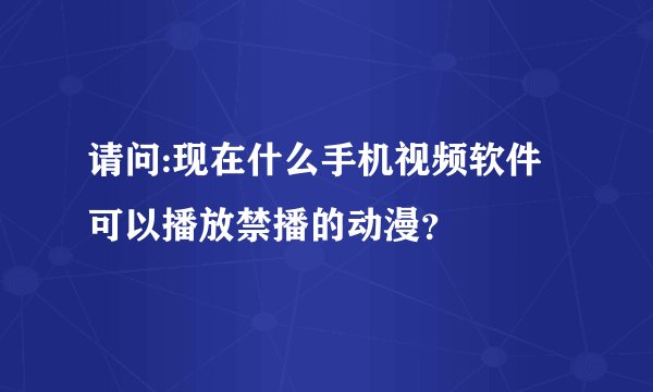 请问:现在什么手机视频软件可以播放禁播的动漫？