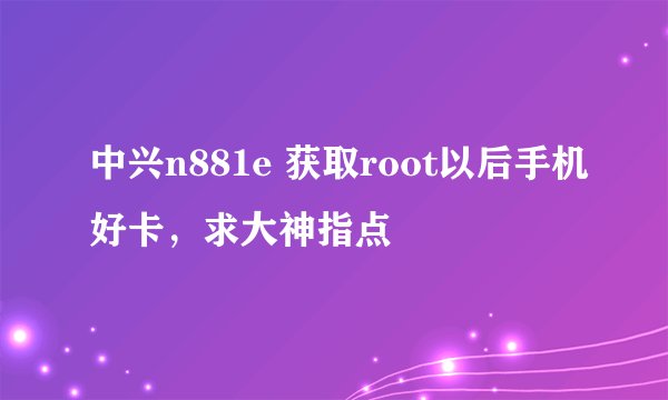 中兴n881e 获取root以后手机好卡，求大神指点