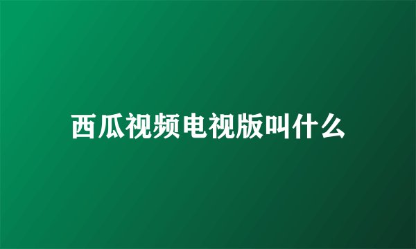 西瓜视频电视版叫什么
