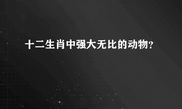 十二生肖中强大无比的动物？