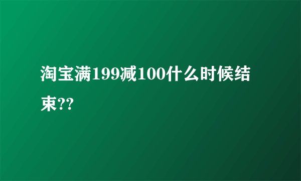 淘宝满199减100什么时候结束??