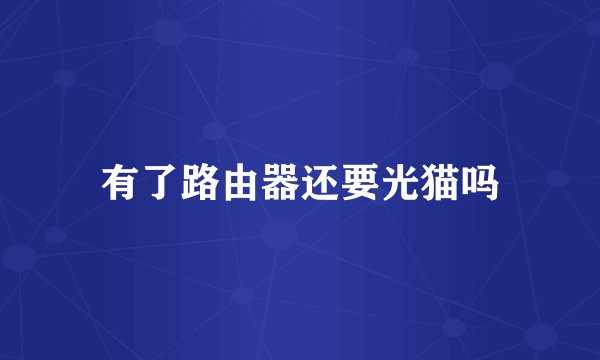 有了路由器还要光猫吗