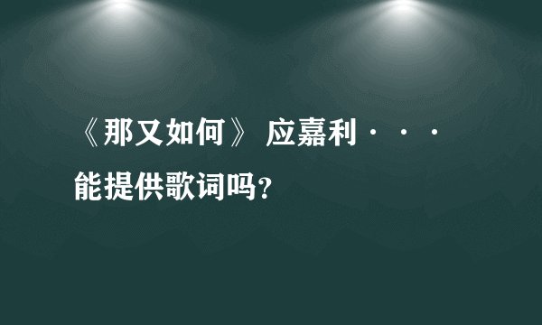 《那又如何》 应嘉利···能提供歌词吗？