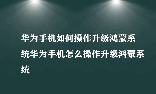 华为手机如何操作升级鸿蒙系统华为手机怎么操作升级鸿蒙系统