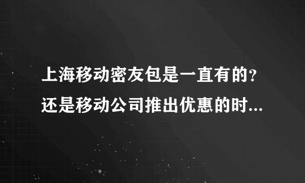 上海移动密友包是一直有的？还是移动公司推出优惠的时候才有？