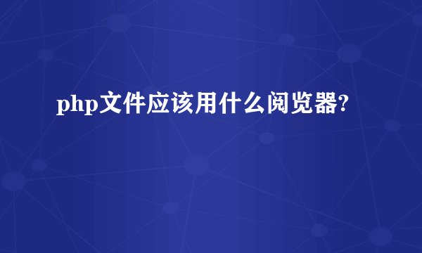 php文件应该用什么阅览器?