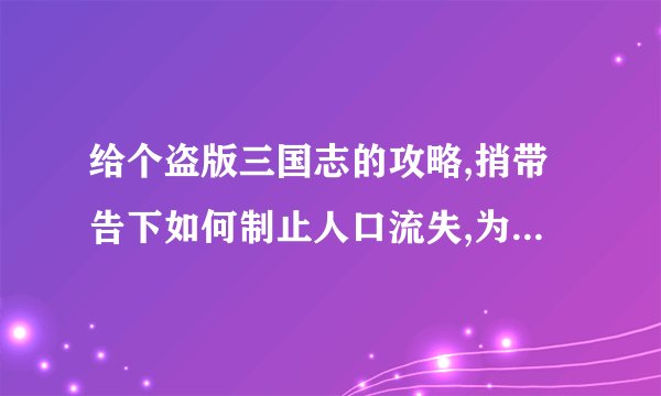 给个盗版三国志的攻略,捎带告下如何制止人口流失,为什么会治理不善,火速....