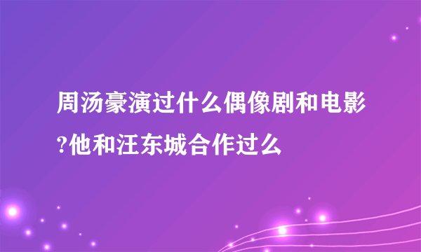 周汤豪演过什么偶像剧和电影?他和汪东城合作过么
