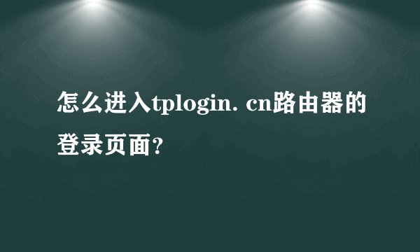 怎么进入tplogin. cn路由器的登录页面？